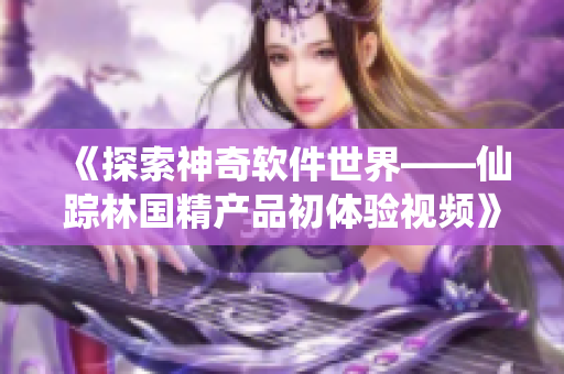 《探索神奇軟件世界——仙蹤林國精產(chǎn)品初體驗(yàn)視頻》