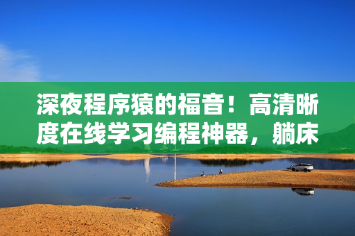深夜程序猿的福音！高清晰度在線學(xué)習(xí)編程神器，躺床上也可編程！