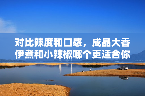 對(duì)比辣度和口感，成品大香伊煮和小辣椒哪個(gè)更適合你的味蕾？