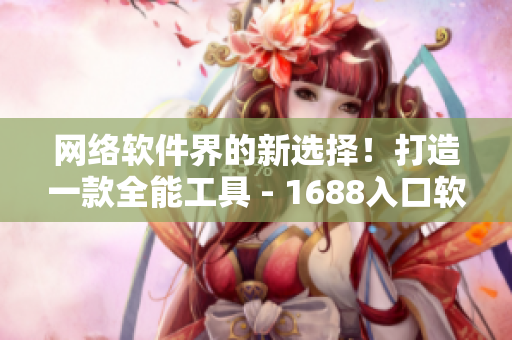 網(wǎng)絡(luò)軟件界的新選擇！打造一款全能工具 - 1688入口軟件V2.0