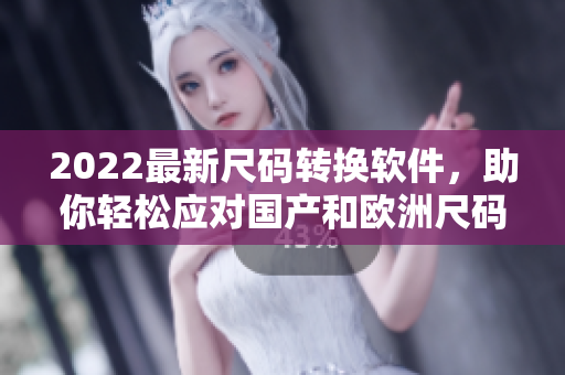 2022最新尺碼轉(zhuǎn)換軟件，助你輕松應(yīng)對國產(chǎn)和歐洲尺碼表！