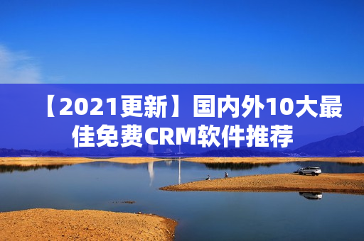 【2021更新】國(guó)內(nèi)外10大最佳免費(fèi)CRM軟件推薦