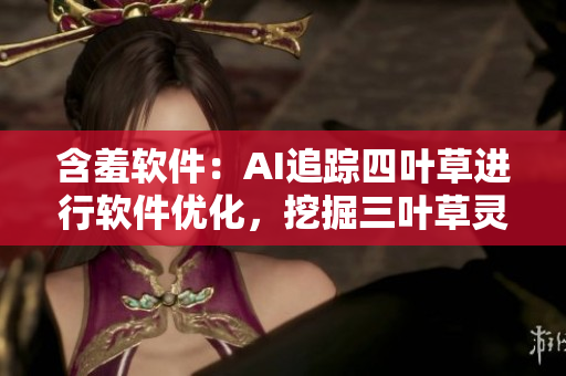 含羞軟件：AI追蹤四葉草進行軟件優(yōu)化，挖掘三葉草靈感，提升用戶體驗