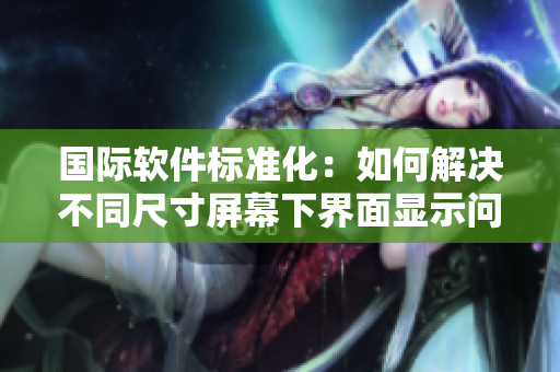 國(guó)際軟件標(biāo)準(zhǔn)化：如何解決不同尺寸屏幕下界面顯示問(wèn)題？