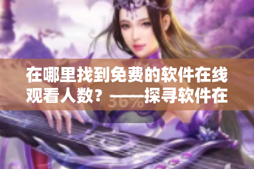 在哪里找到免費的軟件在線觀看人數(shù)？——探尋軟件在線視頻平臺的奧秘！