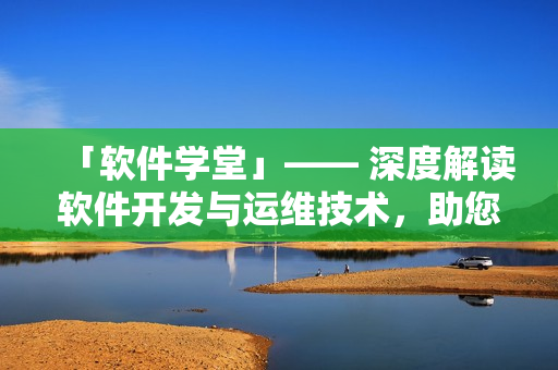 「軟件學(xué)堂」—— 深度解讀軟件開(kāi)發(fā)與運(yùn)維技術(shù)，助您成為優(yōu)秀的軟件工程師