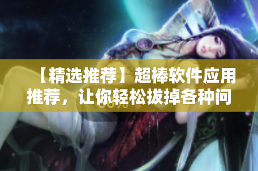 【精選推薦】超棒軟件應(yīng)用推薦，讓你輕松拔掉各種問題蘿卜