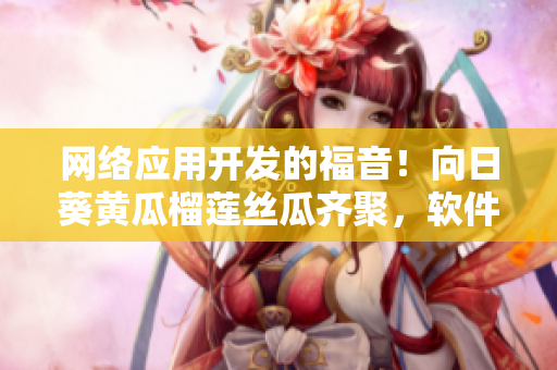 網(wǎng)絡(luò)應(yīng)用開發(fā)的福音！向日葵黃瓜榴蓮絲瓜齊聚，軟件菜單更加多姿多彩！