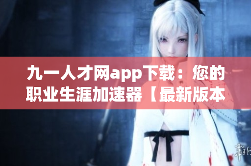 九一人才網(wǎng)app下載：您的職業(yè)生涯加速器【最新版本更新】