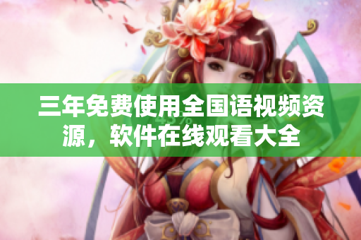 三年免費使用全國語視頻資源，軟件在線觀看大全