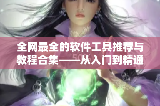 全網(wǎng)最全的軟件工具推薦與教程合集——從入門到精通！