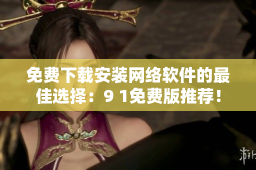 免費(fèi)下載安裝網(wǎng)絡(luò)軟件的最佳選擇：9 1免費(fèi)版推薦！