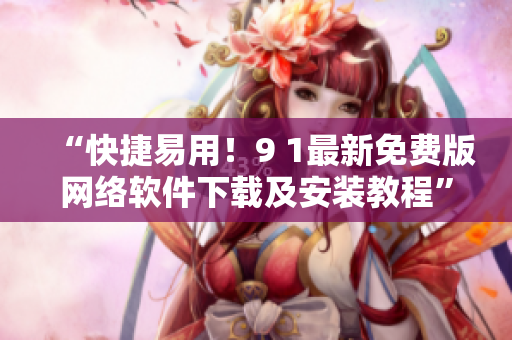 “快捷易用！9 1最新免費(fèi)版網(wǎng)絡(luò)軟件下載及安裝教程”