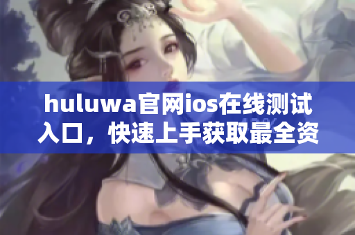 huluwa官網(wǎng)ios在線測試入口，快速上手獲取最全資訊！