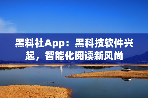黑料社App：黑科技軟件興起，智能化閱讀新風(fēng)尚