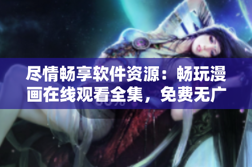 盡情暢享軟件資源：暢玩漫畫(huà)在線觀看全集，免費(fèi)無(wú)廣告