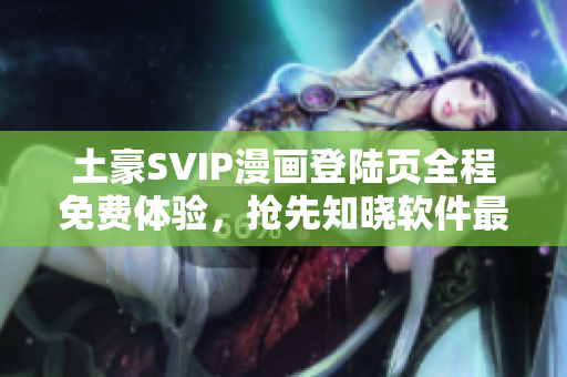 土豪SVIP漫畫登陸頁全程免費(fèi)體驗(yàn)，搶先知曉軟件最新資訊