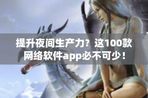提升夜間生產力？這100款網(wǎng)絡軟件app必不可少！