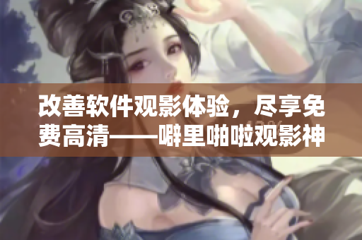 改善軟件觀影體驗(yàn)，盡享免費(fèi)高清——噼里啪啦觀影神器！