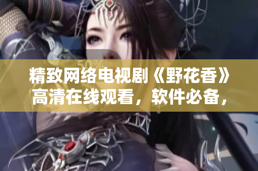 精致網(wǎng)絡電視劇《野花香》高清在線觀看，軟件必備，全程流暢愜意！