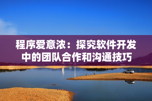 程序愛意濃：探究軟件開發(fā)中的團隊合作和溝通技巧