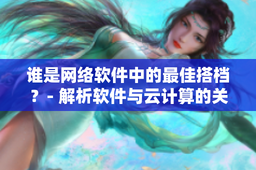 誰(shuí)是網(wǎng)絡(luò)軟件中的最佳搭檔？- 解析軟件與云計(jì)算的關(guān)系