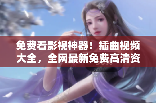 免費(fèi)看影視神器！插曲視頻大全，全網(wǎng)最新免費(fèi)高清資源匯總！
