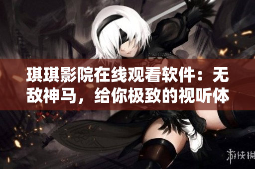 琪琪影院在線觀看軟件：無敵神馬，給你極致的視聽體驗(yàn)
