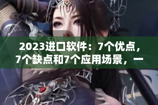 2023進口軟件：7個優(yōu)點，7個缺點和7個應用場景，一文破解迷思