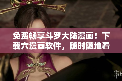 免費(fèi)暢享斗羅大陸漫畫！下載六漫畫軟件，隨時(shí)隨地看漫畫，省時(shí)又省錢！