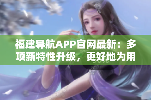 福建導(dǎo)航APP官網(wǎng)最新：多項新特性升級，更好地為用戶提供定制化導(dǎo)航服務(wù)