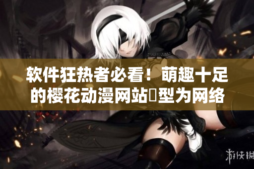 軟件狂熱者必看！萌趣十足的櫻花動漫網(wǎng)站轉(zhuǎn)型為網(wǎng)絡(luò)軟件專門門戶