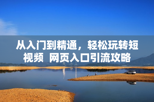 從入門(mén)到精通，輕松玩轉(zhuǎn)短視頻  網(wǎng)頁(yè)入口引流攻略