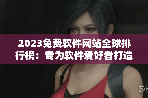 2023免費軟件網(wǎng)站全球排行榜：專為軟件愛好者打造的最全資訊平臺！