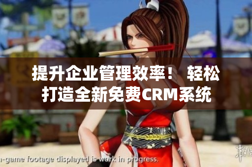 提升企業(yè)管理效率！ 輕松打造全新免費(fèi)CRM系統(tǒng)