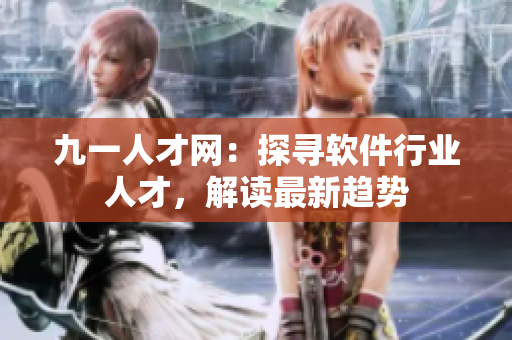 九一人才網(wǎng)：探尋軟件行業(yè)人才，解讀最新趨勢