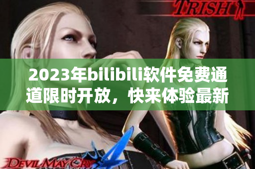 2023年bilibili軟件免費(fèi)通道限時(shí)開放，快來(lái)體驗(yàn)最新版本！