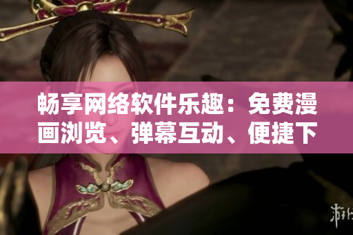 暢享網(wǎng)絡(luò)軟件樂(lè)趣：免費(fèi)漫畫(huà)瀏覽、彈幕互動(dòng)、便捷下載