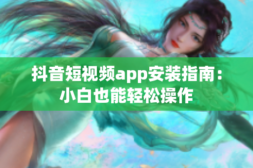 抖音短視頻app安裝指南：小白也能輕松操作