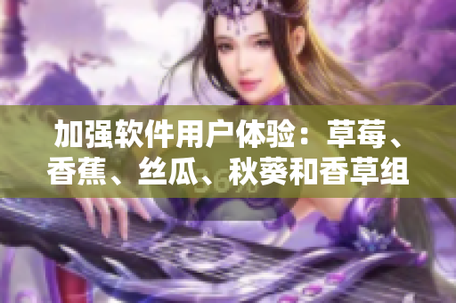 加強(qiáng)軟件用戶(hù)體驗(yàn)：草莓、香蕉、絲瓜、秋葵和香草組成的頂級(jí)應(yīng)用界面設(shè)計(jì)