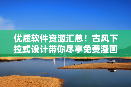 優(yōu)質(zhì)軟件資源匯總！古風下拉式設(shè)計帶你盡享免費漫畫風情