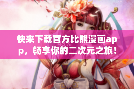 快來下載官方比熊漫畫app，暢享你的二次元之旅！