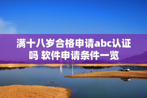 滿十八歲合格申請(qǐng)abc認(rèn)證嗎 軟件申請(qǐng)條件一覽
