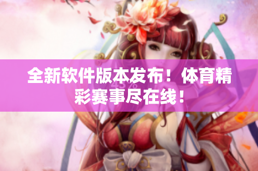 全新軟件版本發(fā)布！體育精彩賽事盡在線！