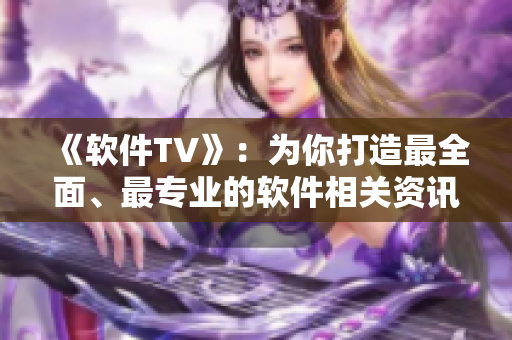 《軟件TV》：為你打造最全面、最專業(yè)的軟件相關(guān)資訊和文章！