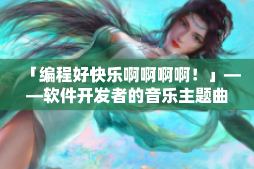 「編程好快樂啊啊啊??！」——軟件開發(fā)者的音樂主題曲