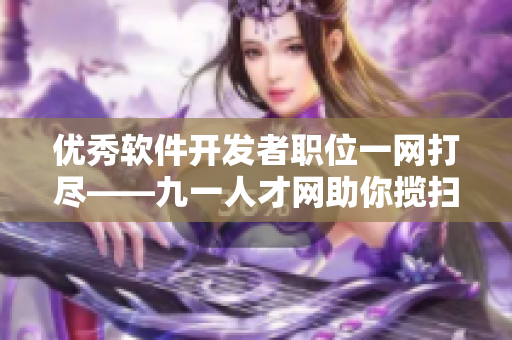 優(yōu)秀軟件開發(fā)者職位一網(wǎng)打盡——九一人才網(wǎng)助你攬掃！