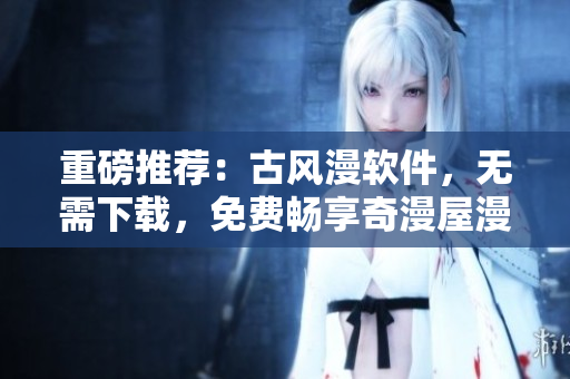重磅推薦：古風(fēng)漫軟件，無需下載，免費暢享奇漫屋漫畫