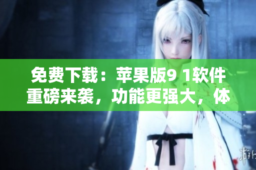 免費(fèi)下載：蘋(píng)果版9 1軟件重磅來(lái)襲，功能更強(qiáng)大，體驗(yàn)更完美！