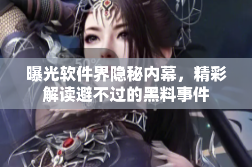 曝光軟件界隱秘內(nèi)幕，精彩解讀避不過的黑料事件